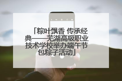粽叶飘香 传承经典——芜湖高级职业技术学校举办端午节包粽子活动